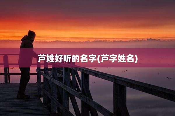 芦姓好听的名字(芦字姓名)