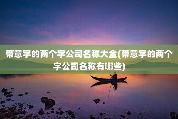 带意字的两个字公司名称大全(带意字的两个字公司名称有哪些)