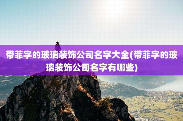 带菲字的玻璃装饰公司名字大全(带菲字的玻璃装饰公司名字有哪些)
