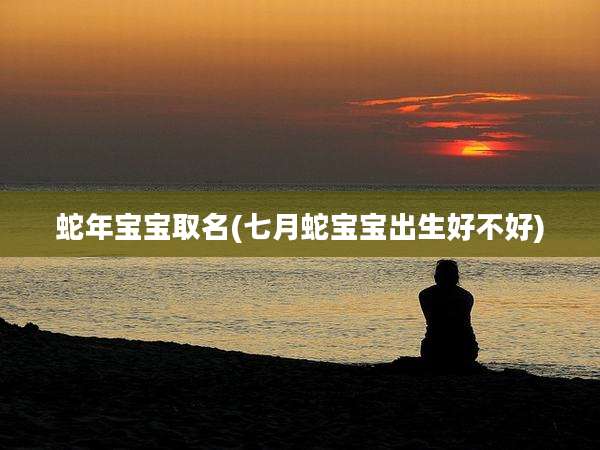蛇年宝宝取名(七月蛇宝宝出生好不好)