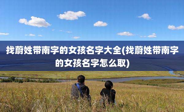 找蔚姓带南字的女孩名字大全(找蔚姓带南字的女孩名字怎么取)