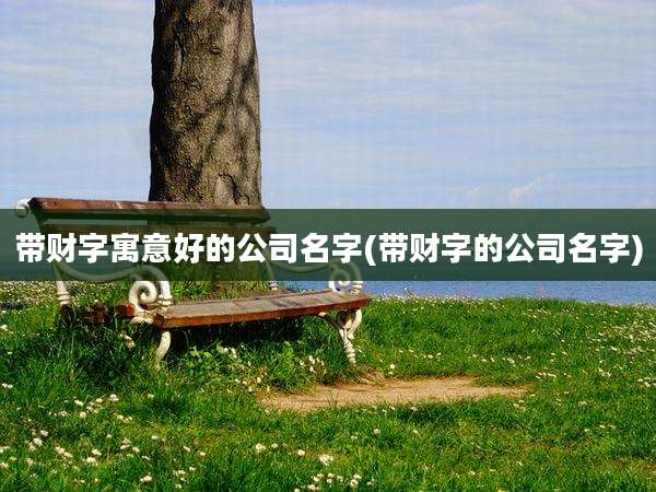 带财字寓意好的公司名字(带财字的公司名字)