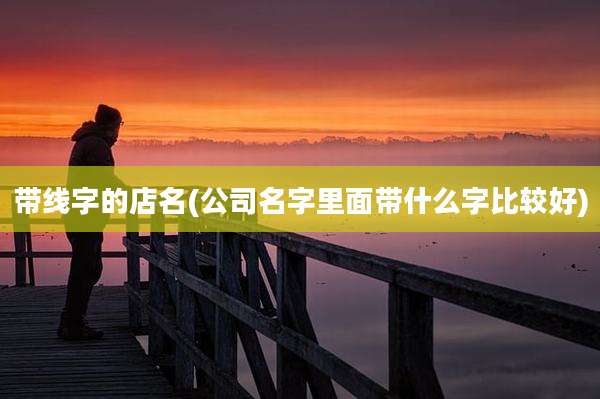带线字的店名(公司名字里面带什么字比较好)