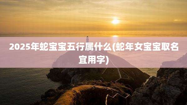 2025年蛇宝宝五行属什么(蛇年女宝宝取名宜用字)