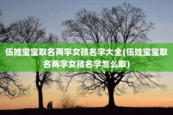 伍姓宝宝取名两字女孩名字大全(伍姓宝宝取名两字女孩名字怎么取)