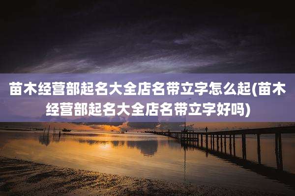苗木经营部起名大全店名带立字怎么起(苗木经营部起名大全店名带立字好吗)