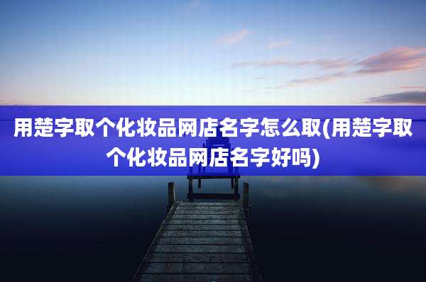 用楚字取个化妆品网店名字怎么取(用楚字取个化妆品网店名字好吗)