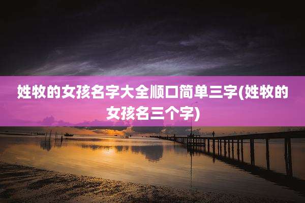 姓牧的女孩名字大全顺口简单三字(姓牧的女孩名三个字)