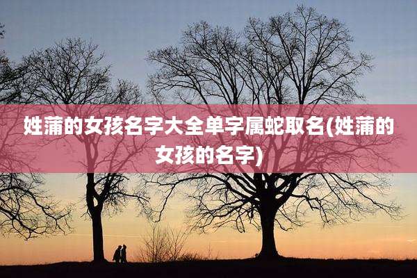 姓蒲的女孩名字大全单字属蛇取名(姓蒲的女孩的名字)
