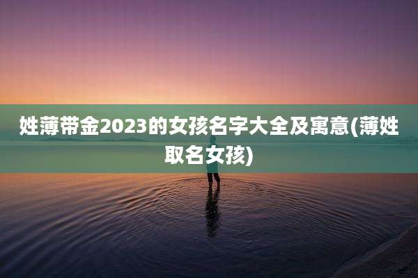 姓薄带金2023的女孩名字大全及寓意(薄姓取名女孩)