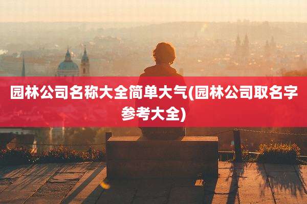 园林公司名称大全简单大气(园林公司取名字参考大全)