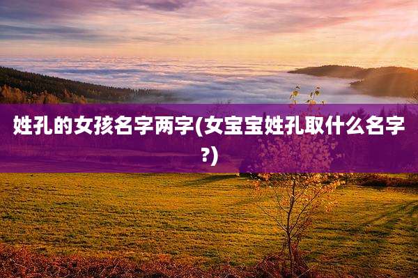 姓孔的女孩名字两字(女宝宝姓孔取什么名字?)
