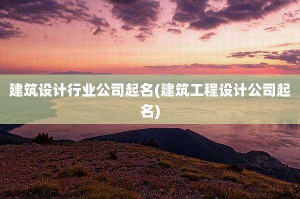 建筑设计行业公司起名(建筑工程设计公司起名)