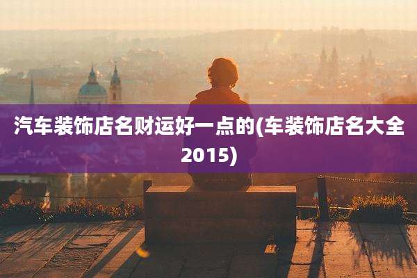 汽车装饰店名财运好一点的(车装饰店名大全2015)