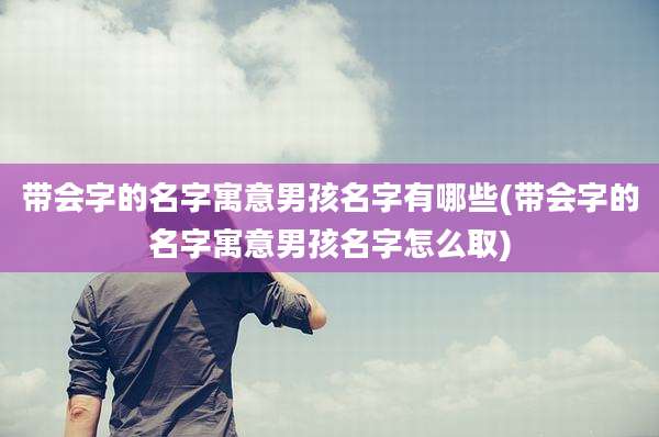 带会字的名字寓意男孩名字有哪些(带会字的名字寓意男孩名字怎么取)