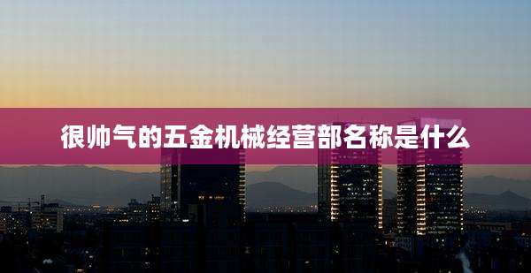 很帅气的五金机械经营部名称是什么