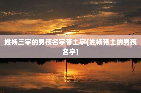 姓扬三字的男孩名字带土字(姓杨带土的男孩名字)