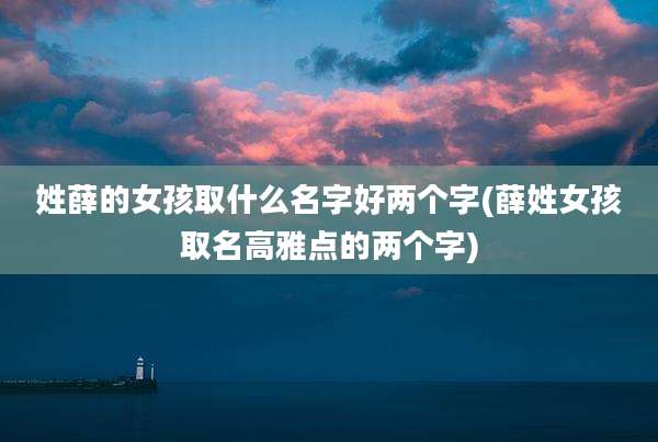 姓薛的女孩取什么名字好两个字(薛姓女孩取名高雅点的两个字)
