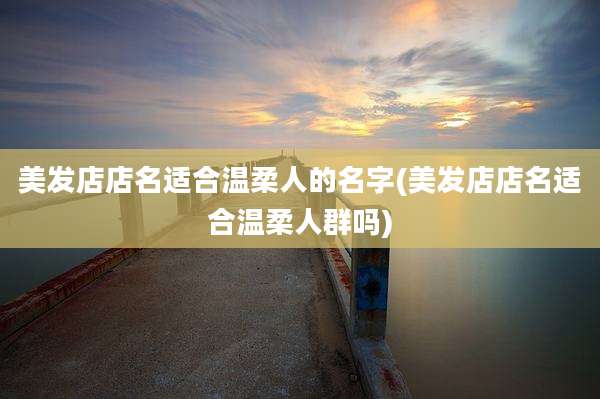美发店店名适合温柔人的名字(美发店店名适合温柔人群吗)