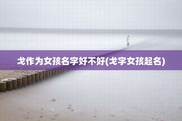 戈作为女孩名字好不好(戈字女孩起名)