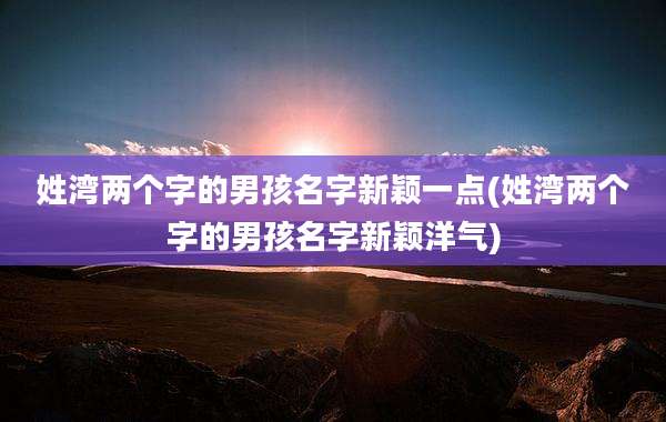姓湾两个字的男孩名字新颖一点(姓湾两个字的男孩名字新颖洋气)