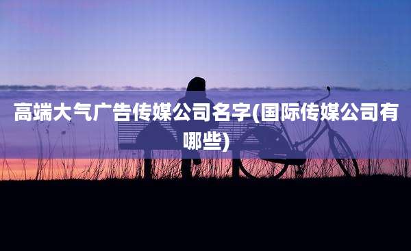 高端大气广告传媒公司名字(国际传媒公司有哪些)