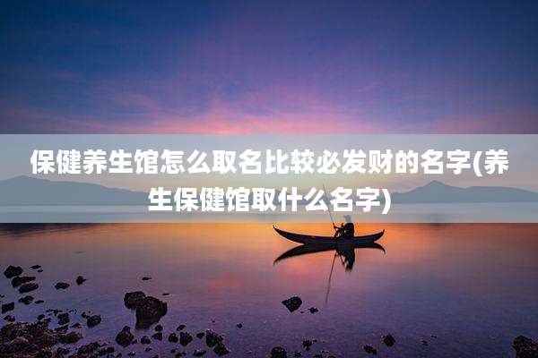 保健养生馆怎么取名比较必发财的名字(养生保健馆取什么名字)