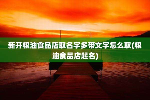 新开粮油食品店取名字多带文字怎么取(粮油食品店起名)