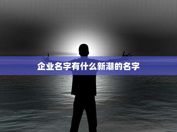 企业名字有什么新潮的名字