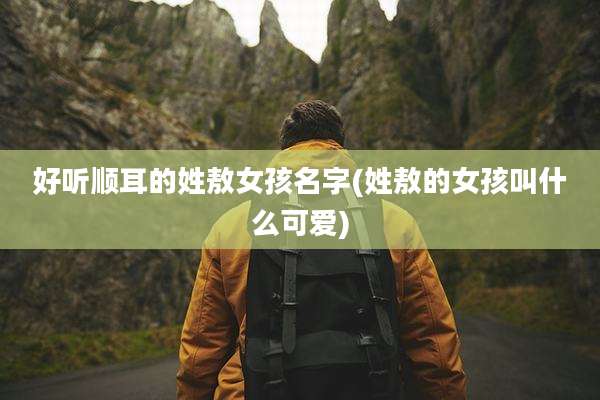 好听顺耳的姓敖女孩名字(姓敖的女孩叫什么可爱)