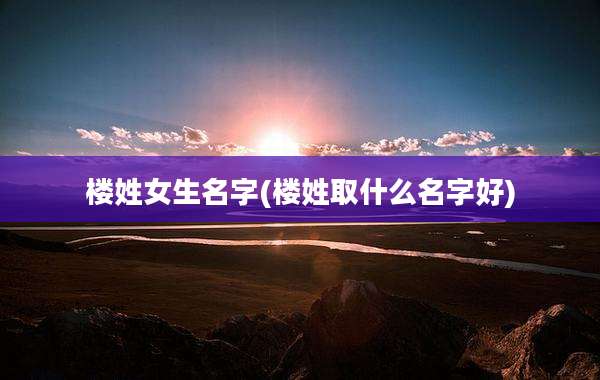 楼姓女生名字(楼姓取什么名字好)