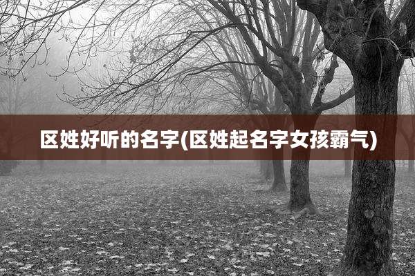 区姓好听的名字(区姓起名字女孩霸气)