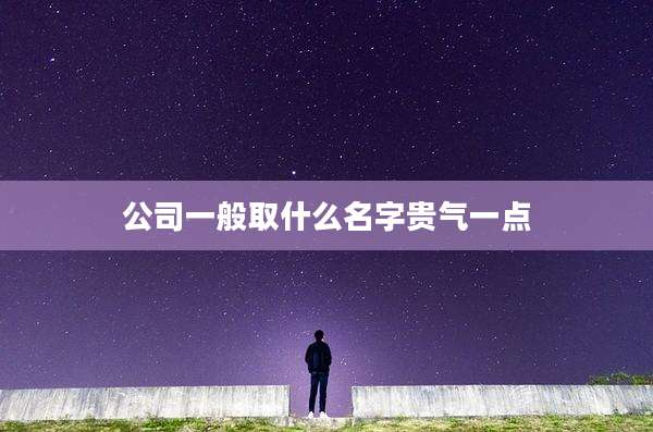 公司一般取什么名字贵气一点