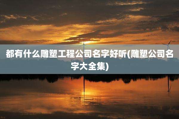 都有什么雕塑工程公司名字好听(雕塑公司名字大全集)