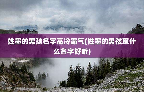姓墨的男孩名字高冷霸气(姓墨的男孩取什么名字好听)