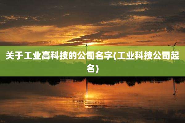 关于工业高科技的公司名字(工业科技公司起名)
