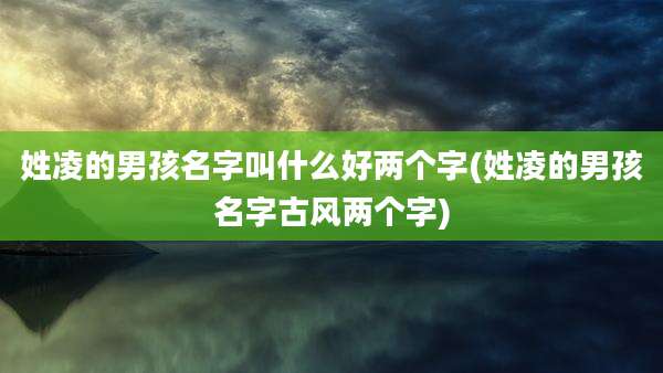 姓凌的男孩名字叫什么好两个字(姓凌的男孩名字古风两个字)