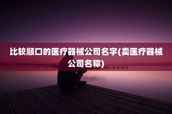 比较顺口的医疗器械公司名字(卖医疗器械公司名称)