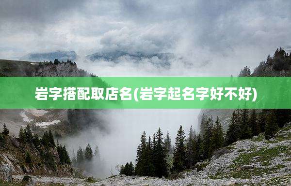 岩字搭配取店名(岩字起名字好不好)
