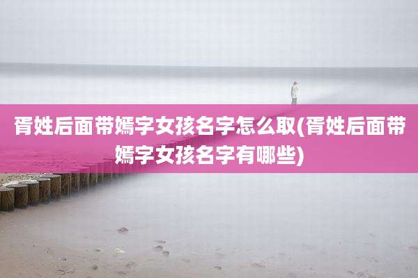 胥姓后面带嫣字女孩名字怎么取(胥姓后面带嫣字女孩名字有哪些)