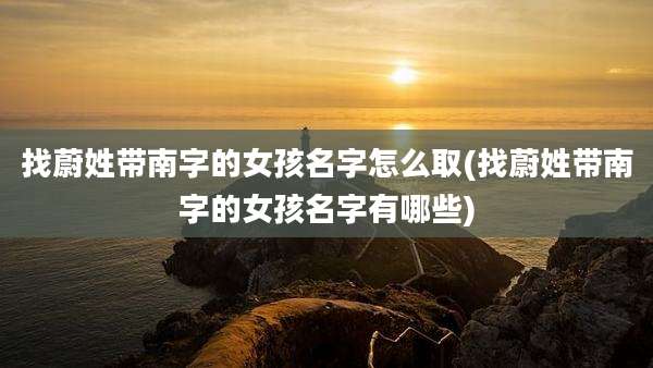 找蔚姓带南字的女孩名字怎么取(找蔚姓带南字的女孩名字有哪些)
