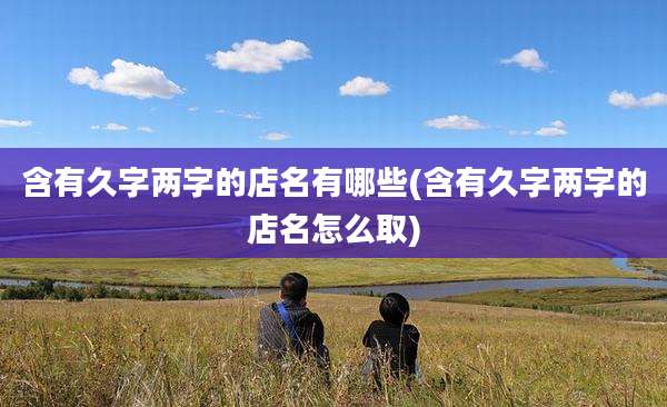 含有久字两字的店名有哪些(含有久字两字的店名怎么取)