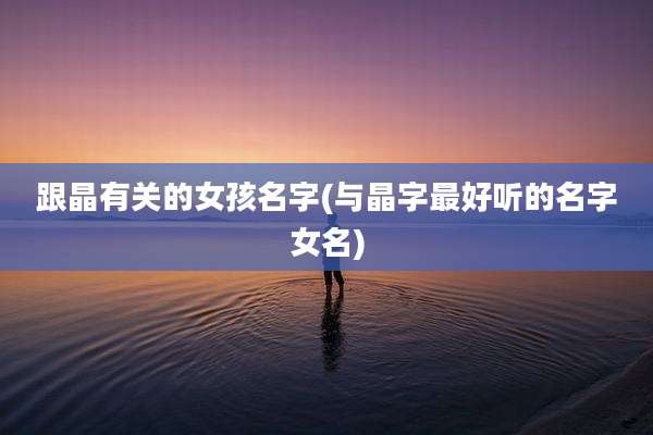 跟晶有关的女孩名字(与晶字最好听的名字女名)