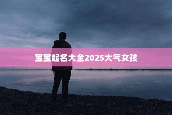 宝宝起名大全2025大气女孩