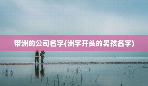 带洲的公司名字(洲字开头的男孩名字)