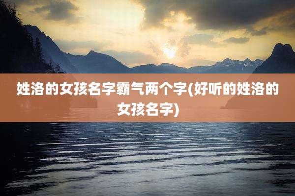 姓洛的女孩名字霸气两个字(好听的姓洛的女孩名字)