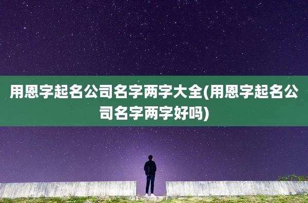 用恩字起名公司名字两字大全(用恩字起名公司名字两字好吗)