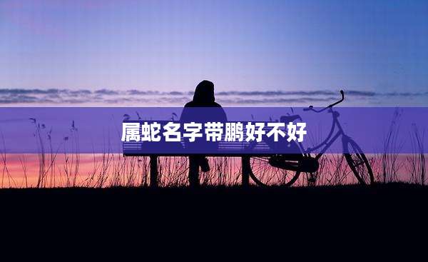 属蛇名字带鹏好不好