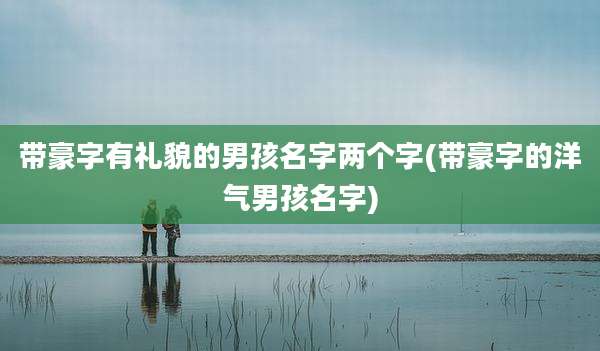 带豪字有礼貌的男孩名字两个字(带豪字的洋气男孩名字)
