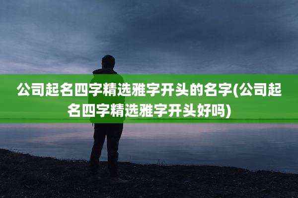 公司起名四字精选雅字开头的名字(公司起名四字精选雅字开头好吗)